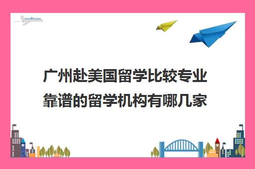 广州赴美国留学比较专业靠谱的留学机构有哪几家