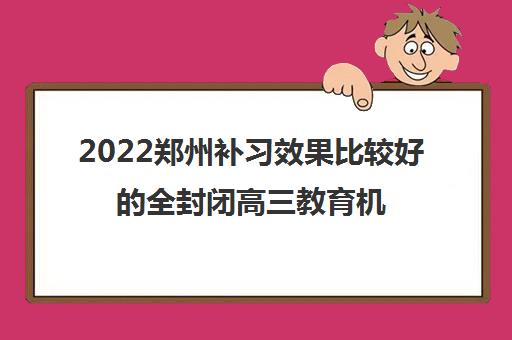 2022郑州补习效果比较好的全封闭高三教育机构一览表