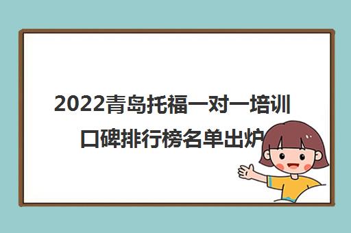 2022青岛托福一对一培训口碑排行榜名单出炉 2022青岛托福一对一培训口碑排行榜名单出炉