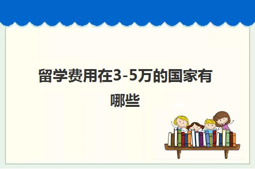 留学费用在3-5万的国家有哪些