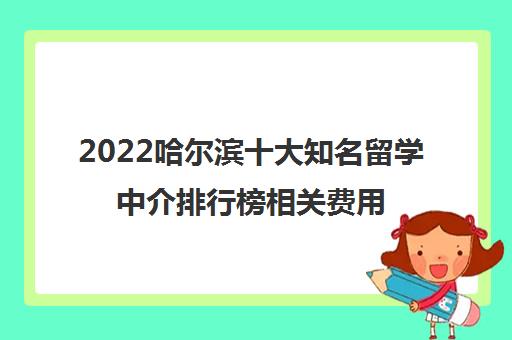 2022哈尔滨十大知名留学中介排行榜相关费用汇总