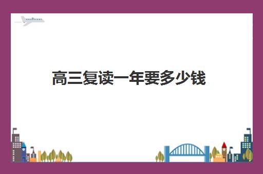 高三复读一年要多少钱 国内复读学校排名及费用标准参考