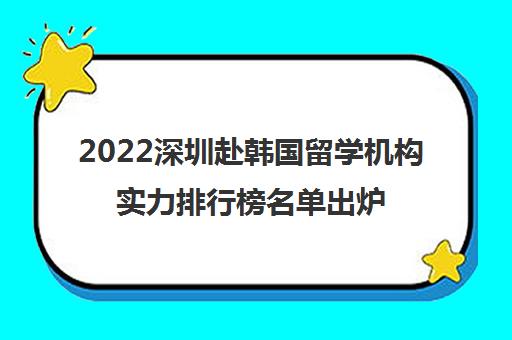 2022深圳赴韩国留学机构实力排行榜名单出炉 2022深圳赴韩国留学机构实力排行榜名单出炉