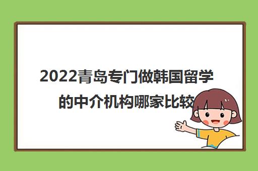 2022青岛专门做韩国留学的中介机构哪家比较好 2022青岛专门做韩国留学的中介机构哪家比较好