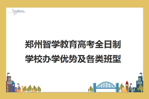 郑州智学教育高考全日制学校办学优势及各类班型介绍