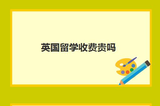 英国留学收费贵吗 国内英国留学机构排名价格详情一览表