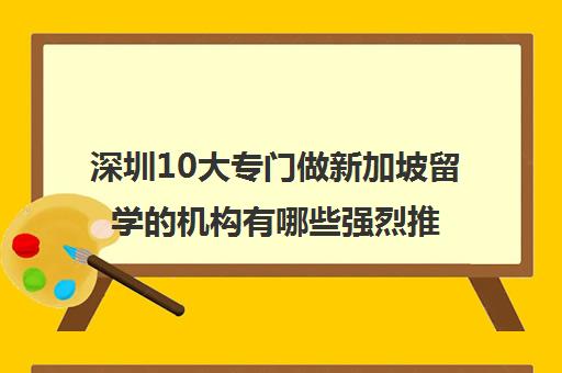 深圳10大专门做新加坡留学的机构有哪些强烈推荐名单