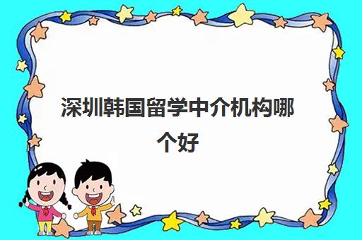 深圳韩国留学中介机构哪个好(韩国留学费用一年多少) 深圳韩国留学中介机构哪个好(韩国留学费用一年多少)