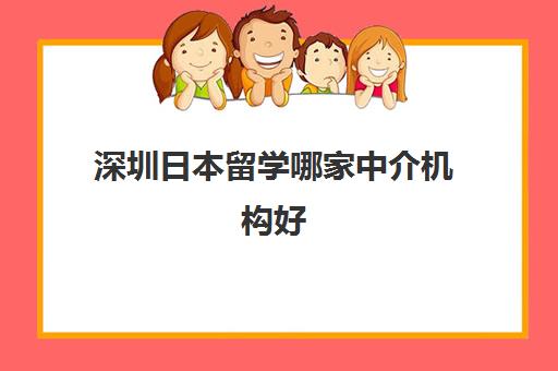 深圳日本留学哪家中介机构好 精选留学机构排行榜