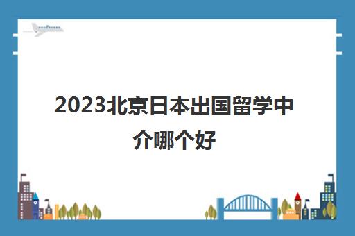 2023北京日本出国留学中介哪个好 需要多少钱 2023北京日本出国留学中介哪个好 需要多少钱