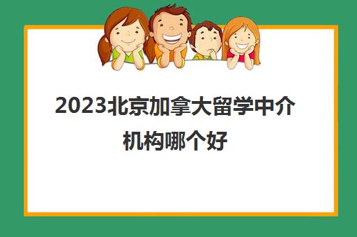 2023北京加拿大留学中介机构哪个好 中介费收多少