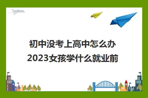 初中没考上高中怎么办2023女孩学什么就业前景好