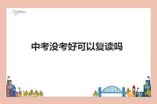 中考没考好可以复读吗 深圳比较不错的中考复读学校排名