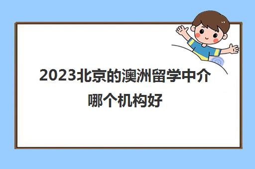 2023北京的澳洲留学中介哪个机构好 有免费咨询的留学机构吗