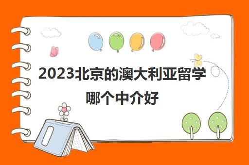 2023北京的澳大利亚留学哪个中介好 有哪些值得信任 2023北京的澳大利亚留学哪个中介好 有哪些值得信任