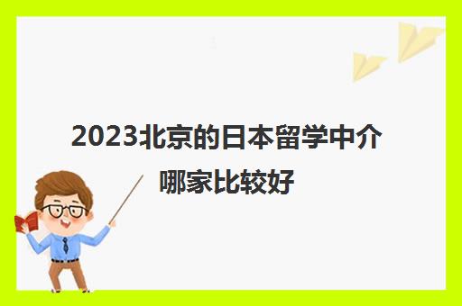 2023北京的日本留学中介哪家比较好 日本留学机构详情汇总 2023北京的日本留学中介哪家比较好 日本留学机构详情汇总