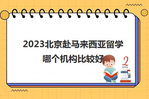 2023北京赴马来西亚留学哪个机构比较好 留学中介优势分析 2023北京赴马来西亚留学哪个机构比较好 留学中介优势分析