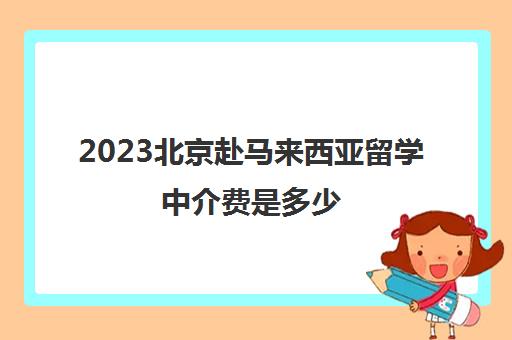 2023北京赴马来西亚留学中介费是多少 一条龙留学服务价格 2023北京赴马来西亚留学中介费是多少 一条龙留学服务价格