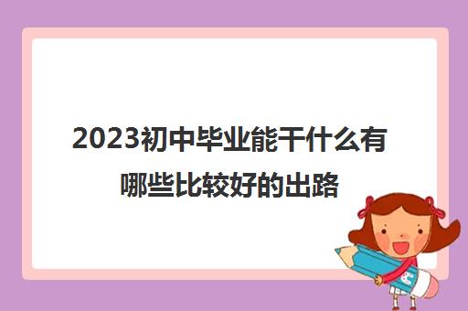 2023初中毕业能干什么有哪些比较好的出路