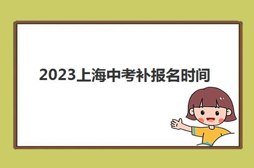 2023上海中考补报名时间 2023上海中考补报名时间
