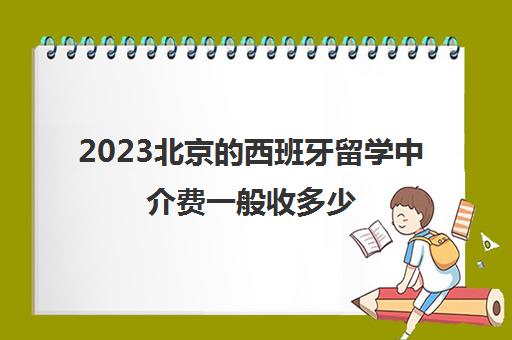 2023北京的西班牙留学中介费一般收多少 2023北京的西班牙留学中介费一般收多少