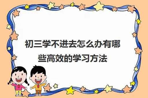 初三学不进去怎么办有哪些高效的学习方法