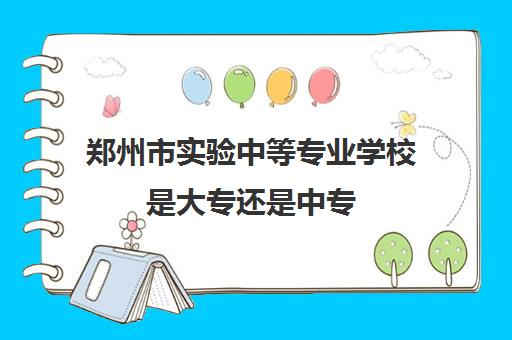 郑州市实验中等专业学校是大专还是中专 靠谱吗