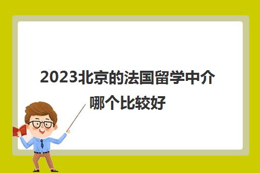 2023北京的法国留学中介哪个比较好 选择这几家划算 2023北京的法国留学中介哪个比较好 选择这几家划算