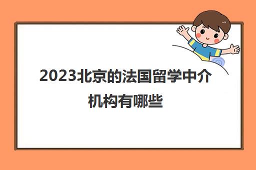 2023北京的法国留学中介机构有哪些 各家费用对比一览表 2023北京的法国留学中介机构有哪些 各家费用对比一览表