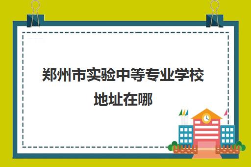 郑州市实验中等专业学校地址在哪 实验中专电话号码