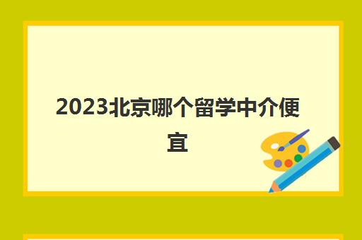 2023北京哪个留学中介便宜 北京留学机构简介