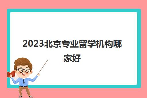2023北京专业留学机构哪家好 盘点留学中介优势