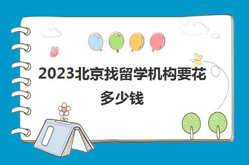 2023北京找留学机构要花多少钱 品牌榜前十中介价格一览表