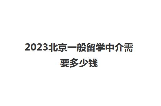 2023北京一般留学中介需要多少钱 留学中介咨询电话 2023北京一般留学中介需要多少钱 留学中介咨询电话