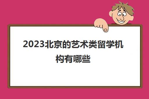 2023北京的艺术类留学机构有哪些 十大艺术留学中介 2023北京的艺术类留学机构有哪些 十大艺术留学中介