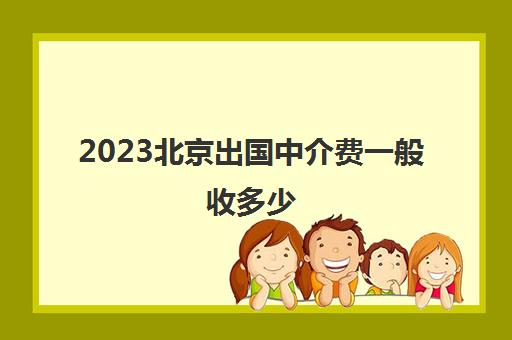 2023北京出国中介费一般收多少 有哪家留学机构价格便宜 2023北京出国中介费一般收多少 有哪家留学机构价格便宜