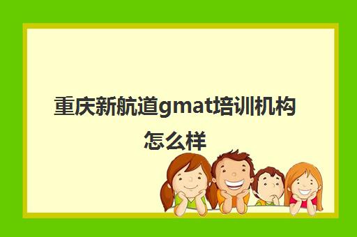 重庆新航道gmat培训机构怎么样 教学质量好不好 重庆新航道gmat培训机构怎么样 教学质量好不好