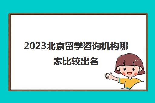 2023北京留学咨询机构哪家比较出名 实力好的留学机构价格 2023北京留学咨询机构哪家比较出名 实力好的留学机构价格