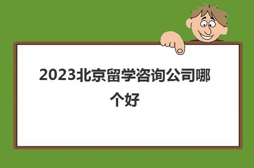 2023北京留学咨询公司哪个好 留学咨询公司品牌简介 2023北京留学咨询公司哪个好 留学咨询公司品牌简介