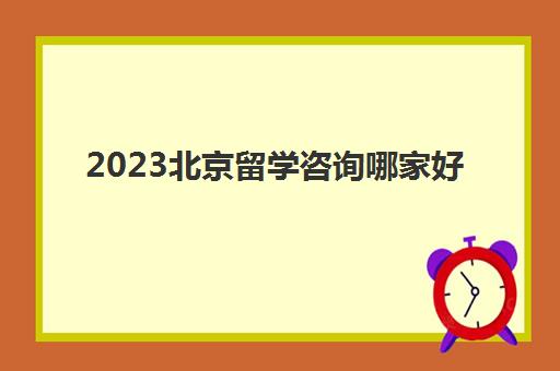 2023北京留学咨询哪家好 十大留学机构优势排行榜