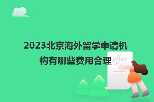 2023北京海外留学申请机构有哪些费用合理