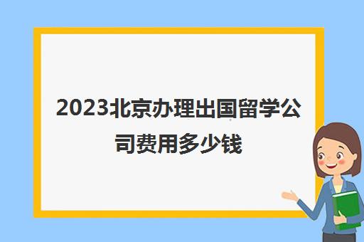 2023北京办理出国留学公司费用多少钱