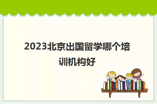 2023北京出国留学哪个培训机构好 留学中介怎么收费的