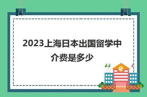 2023上海日本出国留学中介费是多少 收费清单一览