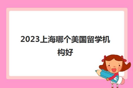 2023上海哪个美国留学机构好 美国留学咨询费多少
