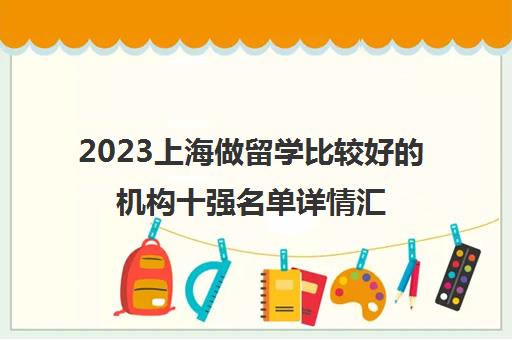 2023上海做留学比较好的机构十强名单详情汇总 2023上海做留学比较好的机构十强名单详情汇总