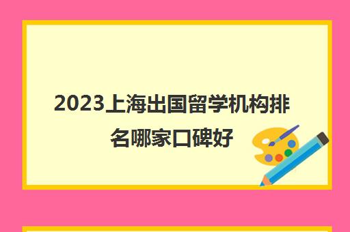 2023上海出国留学机构排名哪家口碑好 留学机构地址价格 2023上海出国留学机构排名哪家口碑好 留学机构地址价格