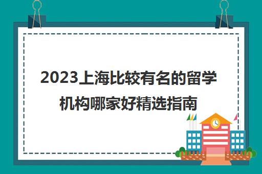 2023上海比较有名的留学机构哪家好精选指南