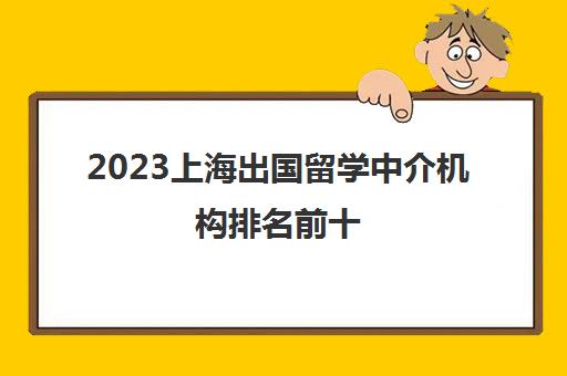 2023上海出国留学中介机构排名前十 服务业务大盘点