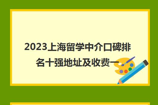 2023上海留学中介口碑排名十强地址及收费一览表 2023上海留学中介口碑排名十强地址及收费一览表